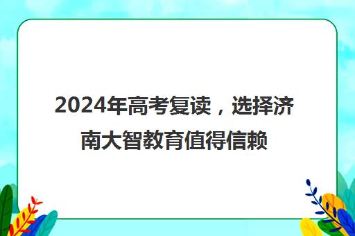 2024年高考复读，选择济南大智教育值得信赖