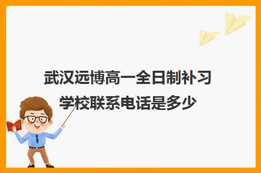 武汉远博高一全日制补习学校联系电话是多少