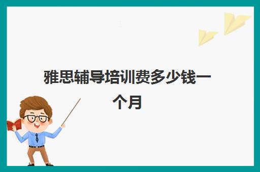 雅思辅导培训费多少钱一个月(雅思培训班价格一般多少钱)