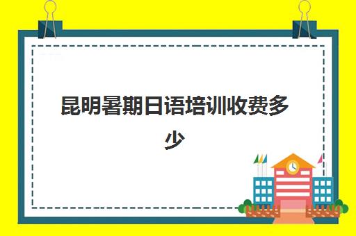 昆明暑期日语培训收费多少(昆明日语培训机构排名)