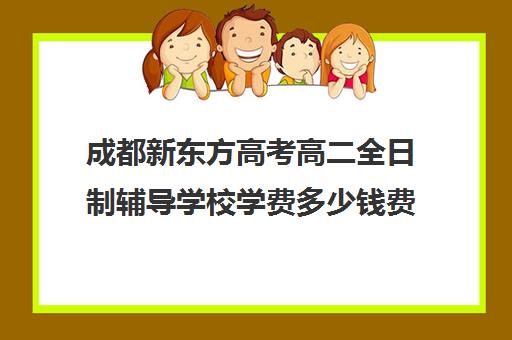 成都新东方高考高二全日制辅导学校学费多少钱费用一览表(成都高三全日制培训机构排名