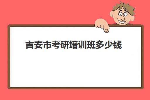 吉安市考研培训班多少钱(考研有包过的培训班吗)