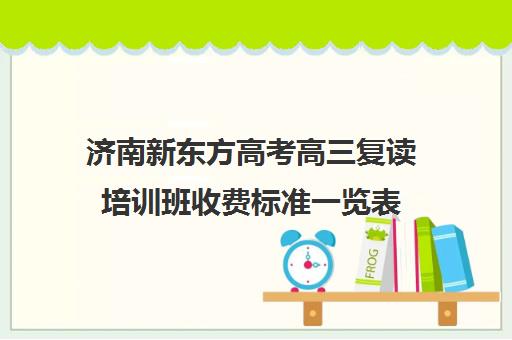 济南新东方高考高三复读培训班收费标准一览表(高三复读学费多少)