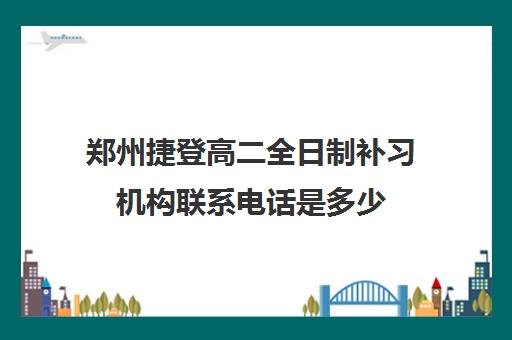 郑州捷登高二全日制补习机构联系电话是多少