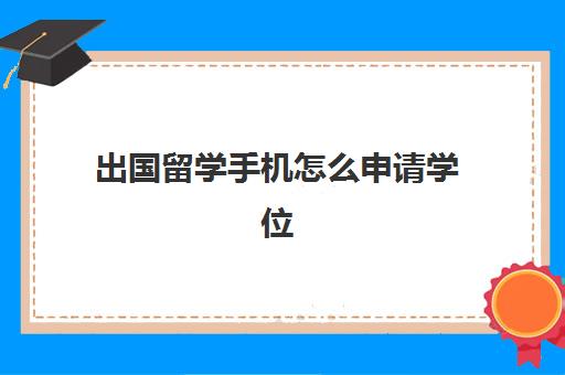 出国留学手机怎么申请学位(留学生学历学位认证官网)