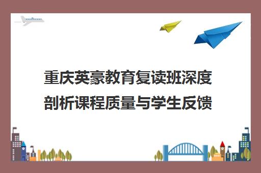 重庆英豪教育复读班深度剖析课程质量与学生反馈