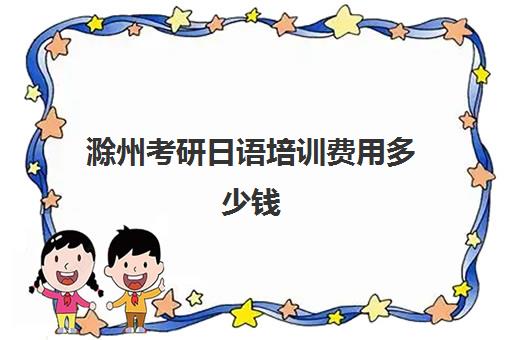 滁州考研日语培训费用多少钱(考研日语可以去上什么培训班)