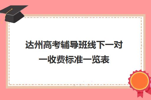 达州高考辅导班线下一对一收费标准一览表(高考一对一教育咨询1小时多少钱)