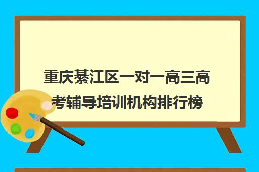 重庆綦江区一对一高三高考辅导培训机构排行榜(綦江有哪些补课机构)