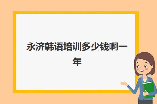 永济韩语培训多少钱啊一年(报一个韩语培训班要多少钱)