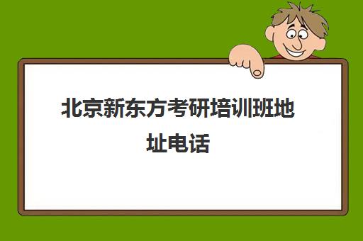 北京新东方考研培训班地址电话(北京考研培训班哪个最好)