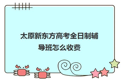 太原新东方高考全日制辅导班怎么收费(太原全日制的高中补课机构哪个好)