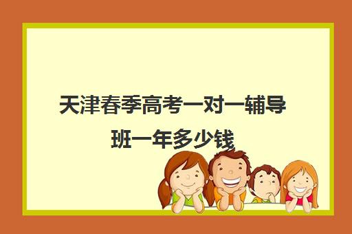 天津春季高考一对一辅导班一年多少钱(天津市春季高考可以报考哪些学校)