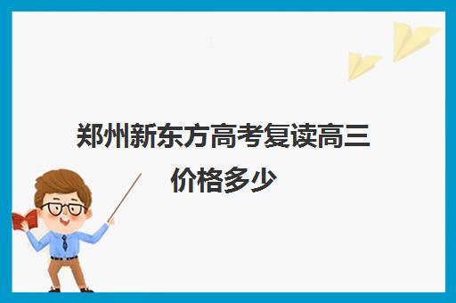 郑州新东方高考复读高三价格多少(郑州高三冲刺班排名)