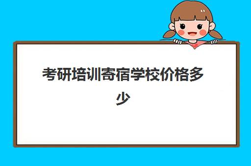 考研培训寄宿学校价格多少(考研培训班多少钱)