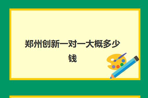 郑州创新一对一大概多少钱(郑州初中一对一辅导收费标准)