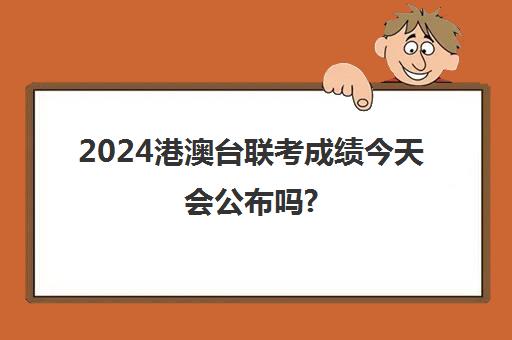 2024港澳台联考成绩今天会公布吗?(港澳台联考会取消吗)