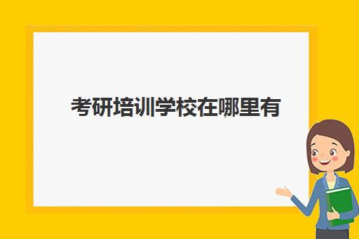 考研培训学校在哪里有(考研哪个机构培训的好)