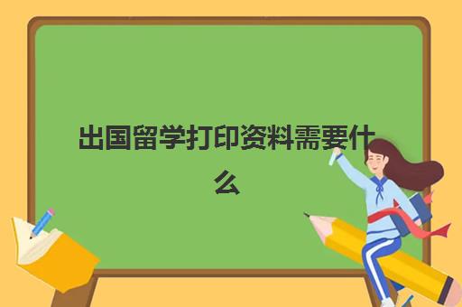 出国留学打印资料需要什么(出国留学应该如何准备)