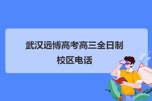 武汉远博高考高三全日制校区电话(武汉高三冲刺班哪家好)