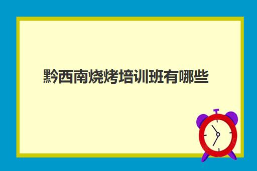 黔西南烧烤培训班有哪些(烧烤培训班一般要多少钱)