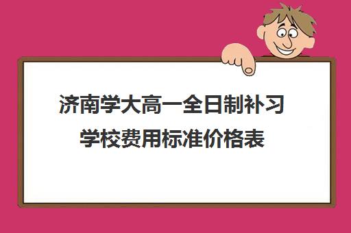 济南学大高一全日制补习学校费用标准价格表