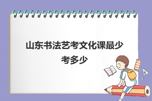 山东书法艺考文化课最少考多少(山东省书法专业录取分数线)