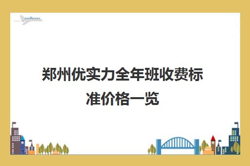 郑州优实力全年班收费标准价格一览(郑州补课机构前十名哪个比较好?)