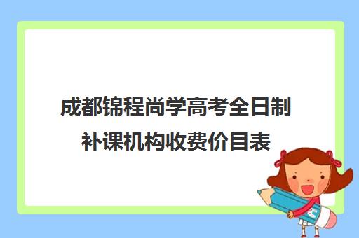 成都锦程尚学高考全日制补课机构收费价目表(成都全日制补课机构收费)