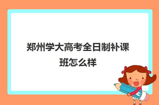 郑州学大高考全日制补课班怎么样(初三全日制辅导班招生简章)