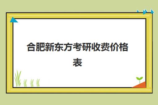 合肥新东方考研收费价格表(合肥考研培训机构哪个比较好)