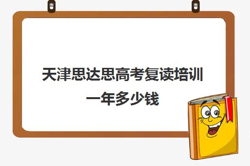 天津思达思高考复读培训一年多少钱(天津哪里可以复读高三)