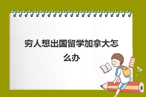 穷人想出国留学加拿大怎么办(一年十万可以去加拿大本科留学吗)