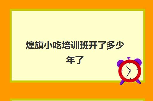 煌旗小吃培训班开了多少年了(广州煌旗小吃培训怎么样)