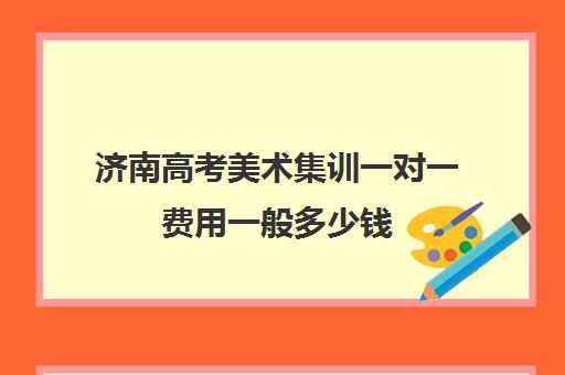 济南高考美术集训一对一费用一般多少钱(美术集训时间)