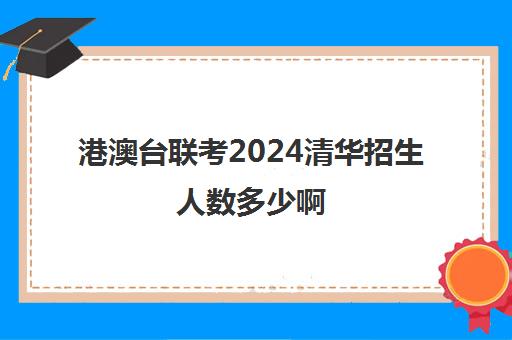 港澳台联考2024清华招生人数多少啊(港澳台联考2023各校分数线)