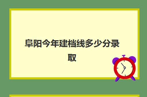 阜阳今年建档线多少分录取(2024年建档线)