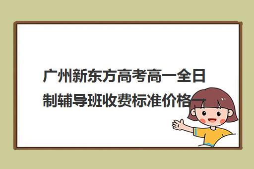 广州新东方高考高一全日制辅导班收费标准价格一览(高三培训机构学费一般多少)