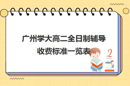 广州学大高二全日制辅导收费标准一览表(大学生一对一补课一般多少钱一节)