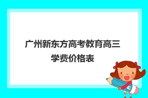 广州新东方高考教育高三学费价格表(广州高三复读学校排名及费用)