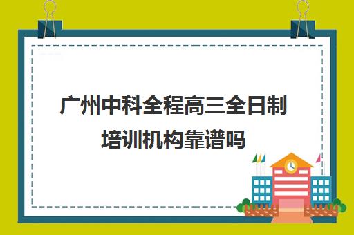 广州中科全程高三全日制培训机构靠谱吗(广州高考冲刺班封闭式全日制)