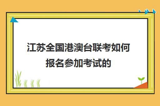 江苏全国港澳台联考如何报名参加考试的(港澳台联考需要什么条件)