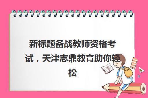 新标题备战教师资格考试，天津志鼎教育助你轻松备考