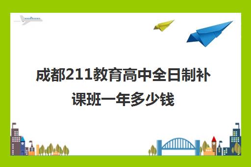 成都211教育高中全日制补课班一年多少钱(成都高中学费一学期多少钱)