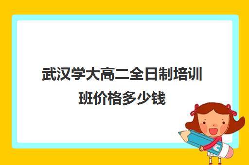 武汉学大高二全日制培训班价格多少钱(武汉高三文化课封闭式培训机构)