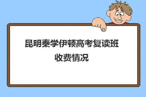 昆明秦学伊顿高考复读班收费情况(昆明高考复读哪个学校好)