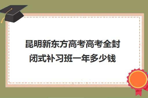 昆明新东方高考高考全封闭式补习班一年多少钱