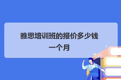 雅思培训班的报价多少钱一个月(目前线上雅思培训机构)