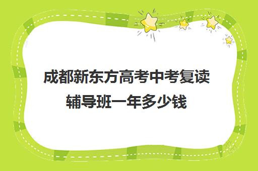 成都新东方高考中考复读辅导班一年多少钱(四川复读学校收费标准)