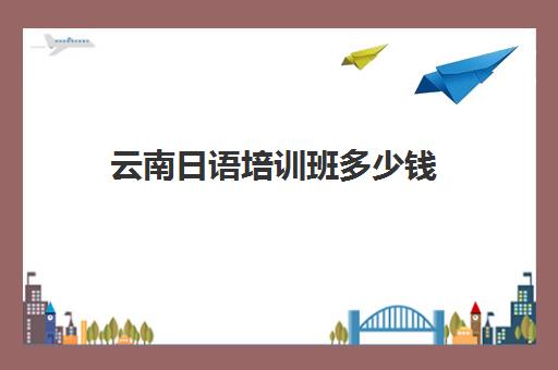 云南日语培训班多少钱(昆明高考日语培训机构)